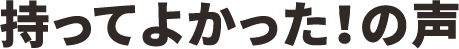 持ってよかった！の声