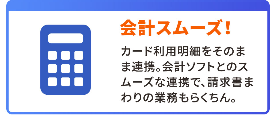 会計スムーズ！ カード利用明細をそのまま連携。会計ソフトとのスムーズな連携で、請求書まわりの業務もらくちん。