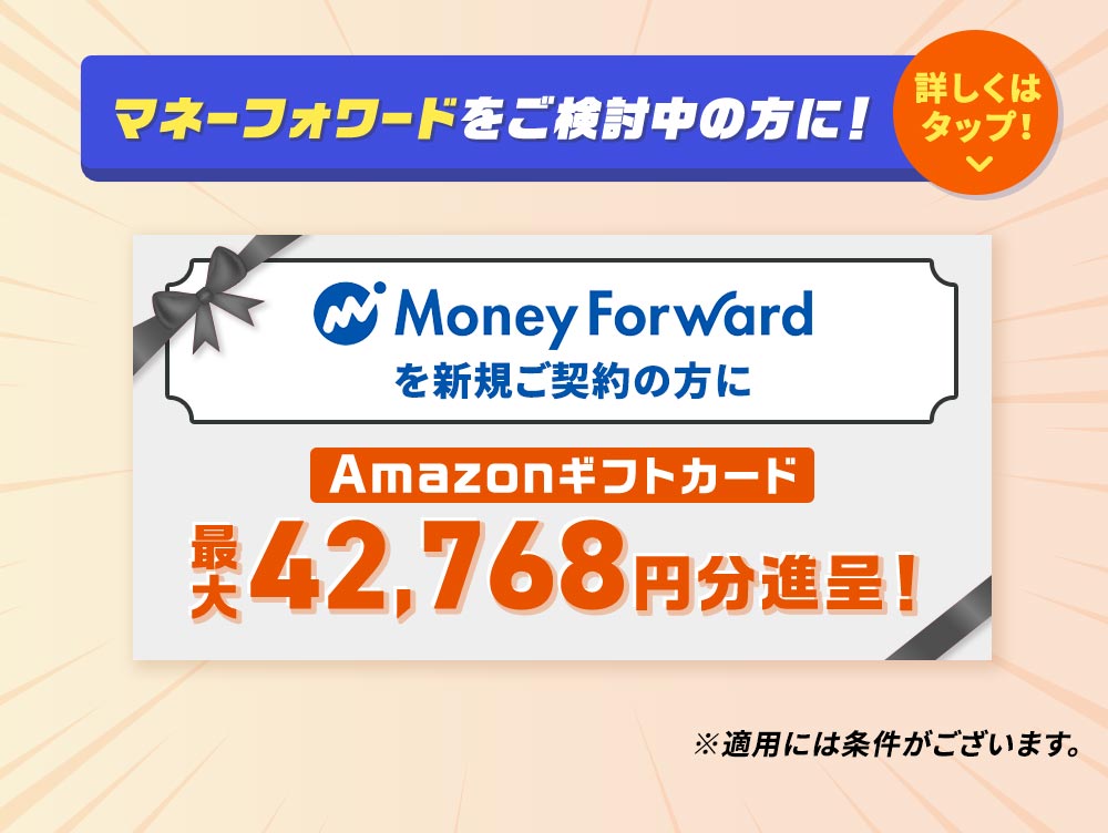 Money Forwardを新規ご契約の方にAmazonギフトカード
    最大42,768円分進呈！ ※適用には条件がございます。 マネーフォワードをご検討中の方に！詳しくはタップ！