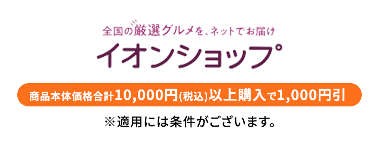 全国の厳選グルメを、ネットでお届け イオンショップ 商品本体価格合計10,000円（税込）以上購入で1,000円OFF ※適用には条件がございます。