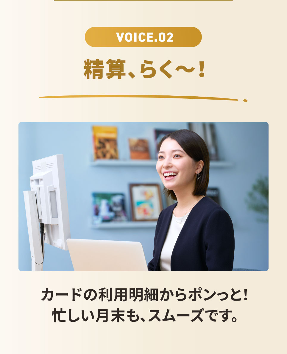 VOICE.02 精算、らく〜！ カードの利用明細からポンっと！忙しい月末も、スムーズです。