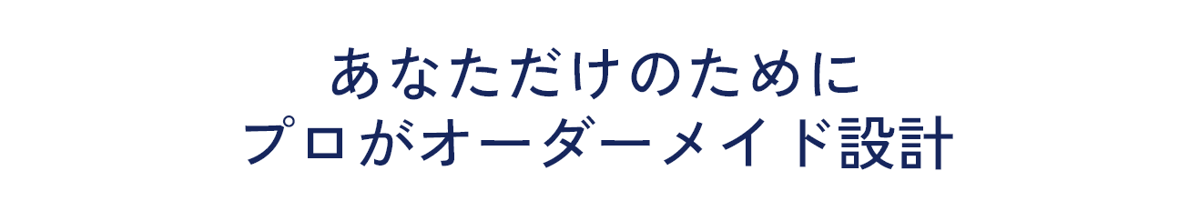あなただけのためにプロがオーダーメイド設計