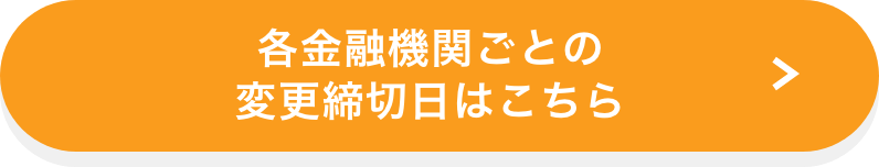 各金融機関ごとの変更締切日はこちら