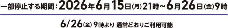 一部停止する期間：2026年6月15日(月)21時～6月26日(金)9時 6/26(金) 9時より 通常どおりご利用可能 